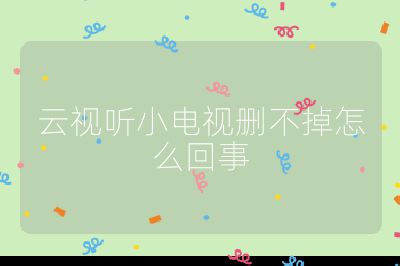 云視聽小電視刪不掉怎么回事