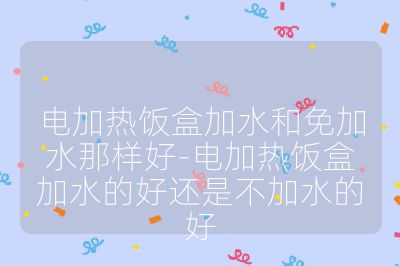 電加熱飯盒加水和免加水那樣好-電加熱飯盒加水的好還是不加水的好