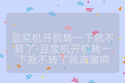 豆漿機開機轉一下就不轉了-豆漿機開機轉一下就不轉了就滴滴響