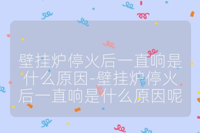 壁掛爐停火后一直響是什么原因-壁掛爐停火后一直響是什么原因呢