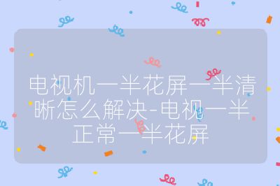 電視機一半花屏一半清晰怎么解決-電視一半正常一半花屏