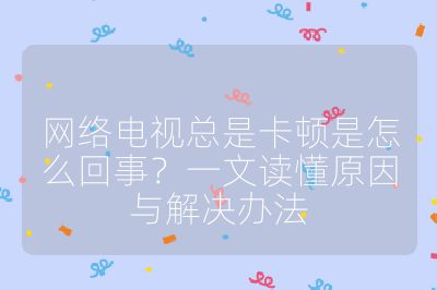 網絡電視總是卡頓是怎么回事？一文讀懂原因與解決辦法