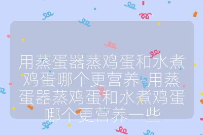 用蒸蛋器蒸雞蛋和水煮雞蛋哪個更營養(yǎng)-用蒸蛋器蒸雞蛋和水煮雞蛋哪個更營養(yǎng)一些