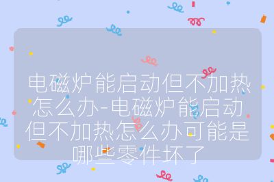 電磁爐能啟動但不加熱怎么辦-電磁爐能啟動但不加熱怎么辦可能是哪些零件壞了