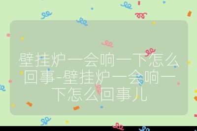 壁掛爐一會響一下怎么回事-壁掛爐一會響一下怎么回事兒