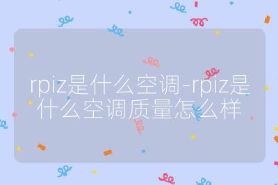 rpiz是什么空調(diào)-rpiz是什么空調(diào)質(zhì)量怎么樣