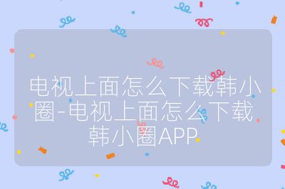 電視上面怎么下載韓小圈-電視上面怎么下載韓小圈APP