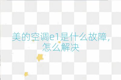 美的空調e1是什么故障，怎么解決