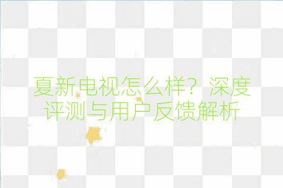 夏新電視怎么樣？深度評測與用戶反饋解析