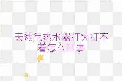 天然氣熱水器打火打不著怎么回事