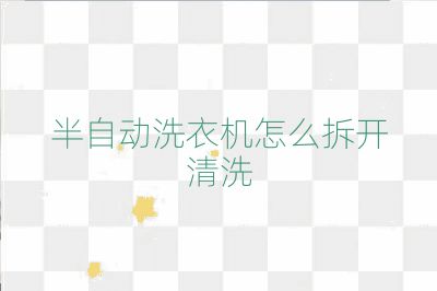 半自動洗衣機怎么拆開清洗