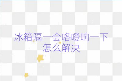 冰箱隔一會咯噔響一下怎么解決