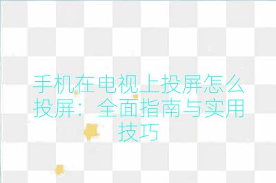 手機在電視上投屏怎么投屏:全面指南與實用技巧