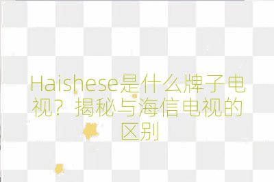 Haishese是什么牌子電視?揭秘與海信電視的區(qū)別