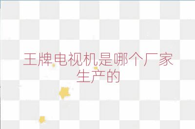 王牌電視機是哪個廠家生產的