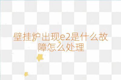 壁掛爐出現e2是什么故障怎么處理