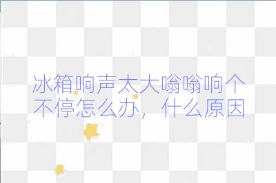 冰箱響聲太大嗡嗡響個不停怎么辦,什么原因