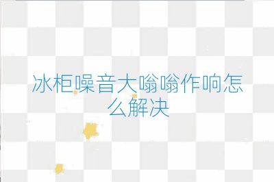 冰柜噪音大嗡嗡作響怎么解決