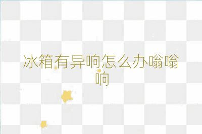 冰箱有異響怎么辦嗡嗡響