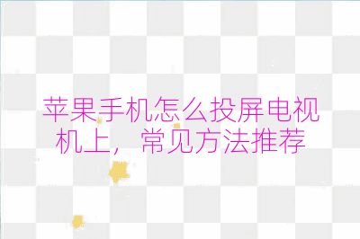 蘋果手機怎么投屏電視機上，常見方法推薦
