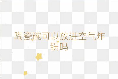 陶瓷碗可以放進(jìn)空氣炸鍋嗎