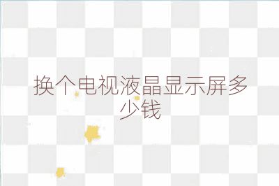 換個電視液晶顯示屏多少錢