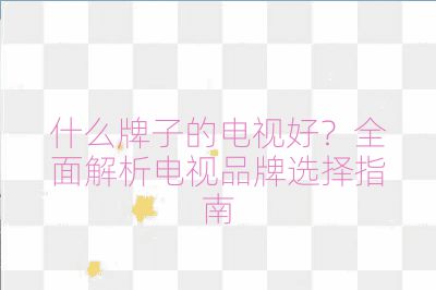 什么牌子的電視好?全面解析電視品牌選擇指南