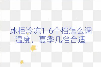 冰柜冷凍1-6個檔怎么調溫度,夏季幾檔合適