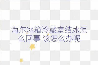 海爾冰箱冷藏室結冰怎么回事 該怎么辦呢