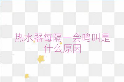 熱水器每隔一會鳴叫是什么原因