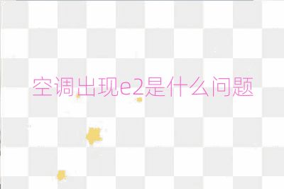 空調(diào)出現(xiàn)e2是什么問題