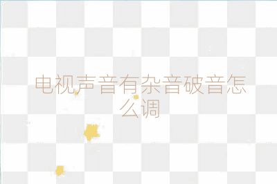 電視聲音有雜音破音怎么調