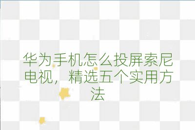 華為手機怎么投屏索尼電視，精選五個實用方法