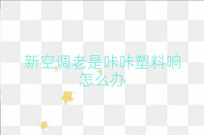 新空調(diào)老是咔咔塑料響怎么辦