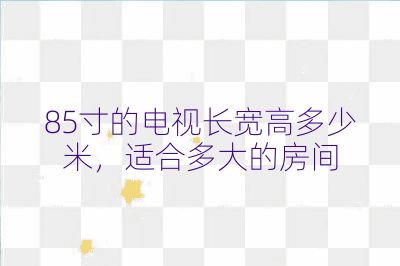 85寸的電視長寬高多少米,適合多大的房間