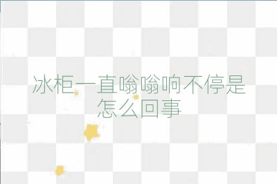 冰柜一直嗡嗡響不停是怎么回事