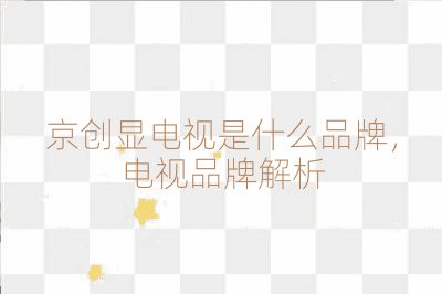 京創(chuàng)顯電視是什么品牌，電視品牌解析