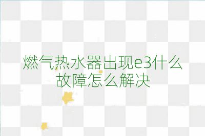 燃?xì)鉄崴鞒霈F(xiàn)e3什么故障怎么解決