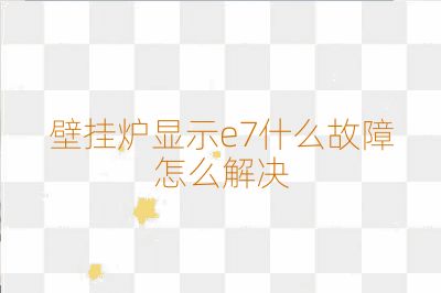 壁掛爐顯示e7什么故障怎么解決