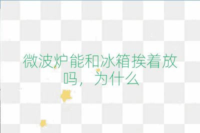 微波爐能和冰箱挨著放嗎，為什么