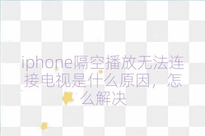 iphone隔空播放無法連接電視是什么原因,怎么解決