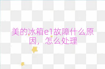 美的冰箱e1故障什么原因，怎么處理