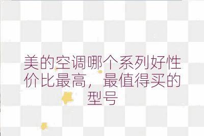 美的空調(diào)哪個(gè)系列好性價(jià)比最高,最值得買的型號(hào)