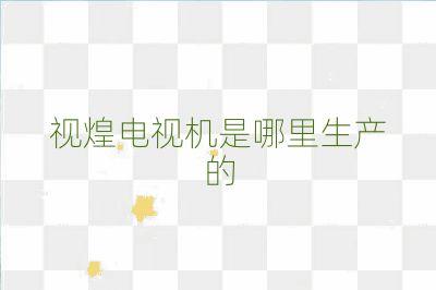 視煌電視機是哪里生產的