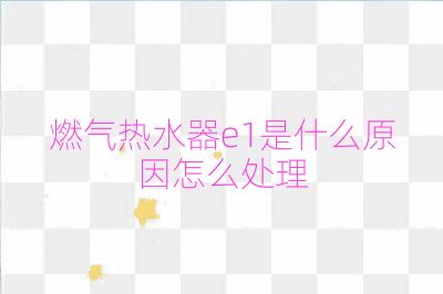 燃氣熱水器e1是什么原因怎么處理