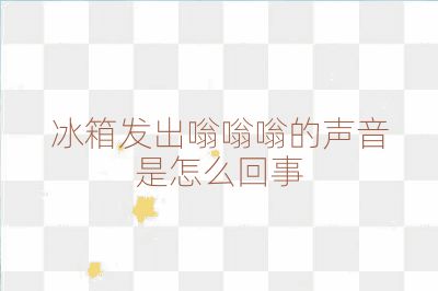 冰箱發出嗡嗡嗡的聲音是怎么回事