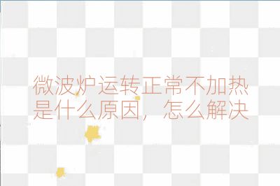 微波爐運轉正常不加熱是什么原因,怎么解決