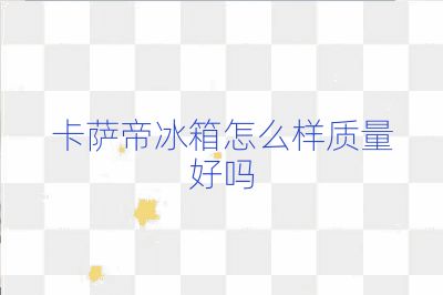 卡薩帝冰箱怎么樣質(zhì)量好嗎