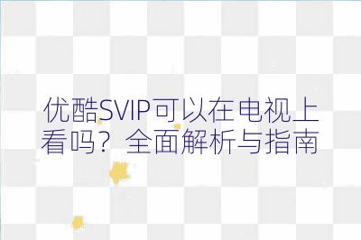 優酷SVIP可以在電視上看嗎？全面解析與指南