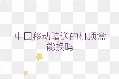 中國移動贈送的機頂盒能換嗎